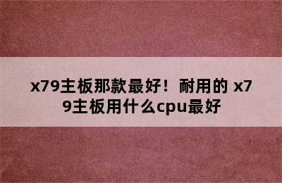 x79主板那款最好！耐用的 x79主板用什么cpu最好